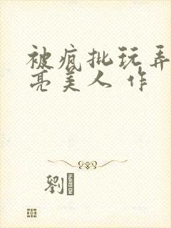 被疯批玩弄的漂亮美人 作