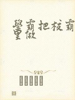 学霸把校霸往死里做