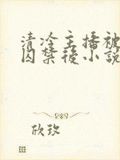 清冷主播被反派囚禁后小说