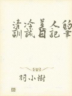 清冷美人的改造训诫日记笔趣阁