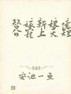 替嫁新娘亿万老公宠上天短剧全集