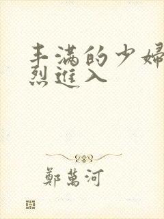 丰满的少妇被猛烈进入