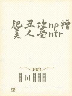 肥丑攻np糟蹋美人受ntr