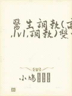 医生调教(高h,1v1,调教)双性