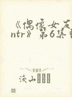 《偶像女友堕落ntr》第6集动漫在线观