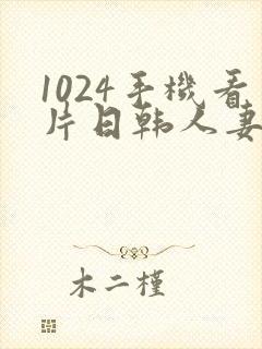 1024手机看片日韩人妻旧版