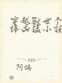 穿越兽世个个巨棒凶猛小说