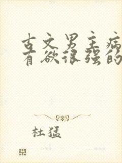 古文男主病娇占有欲很强的宠文