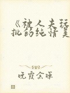 《被人夫玩坏嫩批的纯情美人(双性受)》