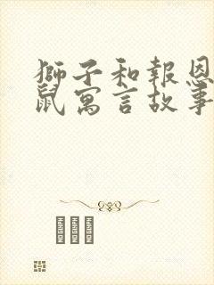 狮子和报恩的老鼠寓言故事内容