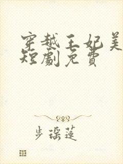 穿越王妃美又飒短剧免费