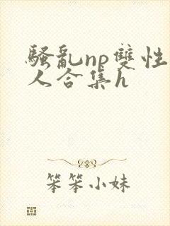 骚乱np双性美人合集h