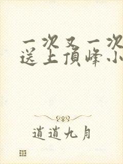 一次又一次把她送上顶峰小说