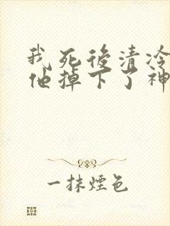 我死后清冷美人他掉下了神坛