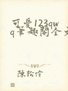 可爱123qwq笔趣阁全文下载