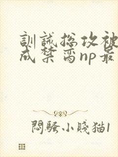 训诫总攻被调教成禁脔np最新章节列表