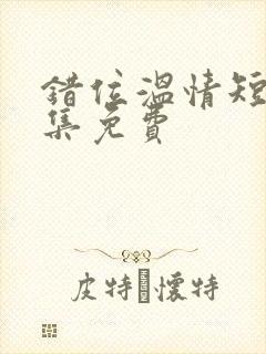 错位温情短剧全集免费