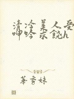 清冷美人受屈辱呻吟求饶h