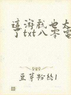 这游戏也太真实了txt八零电子书