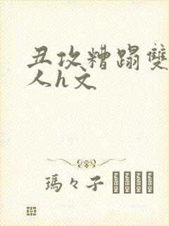 丑攻糟蹋双性美人h文