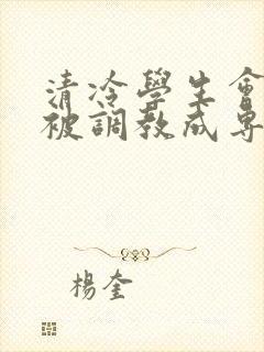 清冷学生会会长被调教成专属