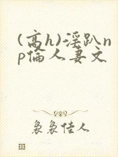 (高h)淫趴np伦人妻文
