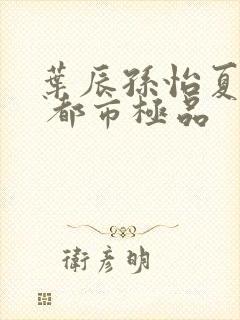 叶辰孙怡夏若雪 都市极品封面