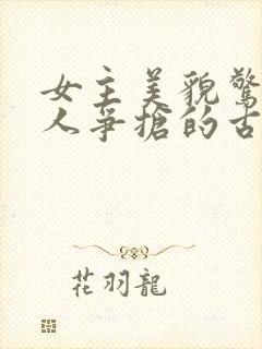 女主美貌惊人多人争抢的古言