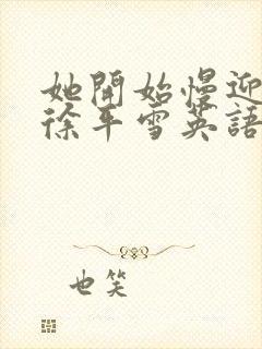 她开始慢迎迎合徐平雪英语