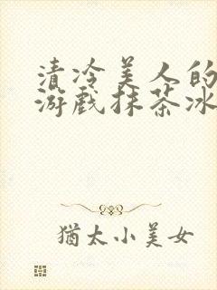 清冷美人的神奇游戏抹茶冰沙免费阅读