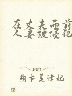 在丈夫面前美丽人妻被侵犯