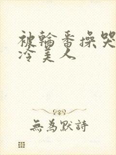 被轮番操哭的清冷美人