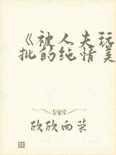 《被人夫玩坏嫩批的纯情美人(双性受)》