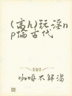 (高h)玩淫np伦古代封面