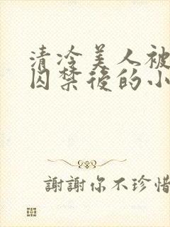 清冷美人被疯批囚禁后的小说免费阅读