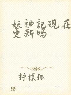 妖神记现在还在更新吗