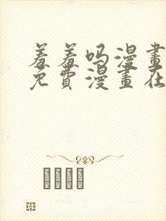 羞羞吗漫画页面免费漫画在线阅读