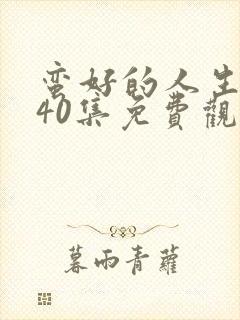 蛮好的人生全集40集免费观看完整版