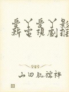 爱丫爱丫影院最新电视剧推荐