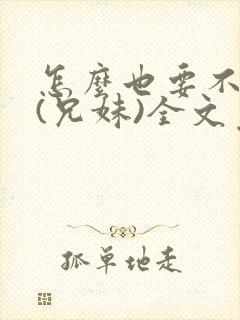 怎么也要不够她(兄妹)全文免费阅读