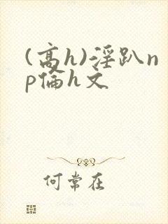 (高h)淫趴np伦h文