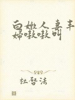 白嫩人妻丰满少妇嗷嗷叫