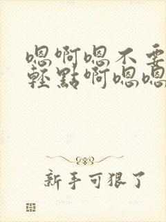 嗯啊嗯不要啊嗯轻点啊嗯嗯np封面