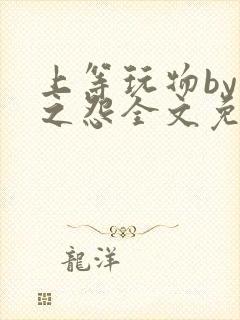 上等玩物by长之怨全文免费阅读笔趣阁