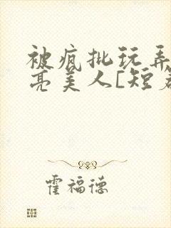 被疯批玩弄的漂亮美人[短篇合集by阿