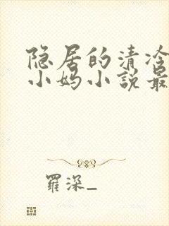 隐居的清冷美人小妈小说最新章节更