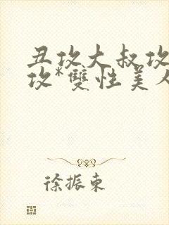 丑攻大叔攻老人攻*双性美人合集_