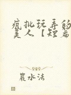 疯批玩弄的漂亮美人【短篇合集】