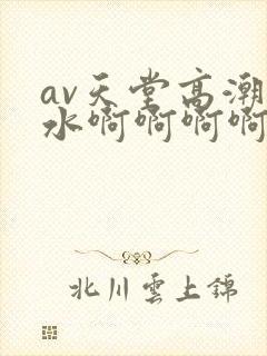 av天堂高潮喷水啊啊啊啊啊封面