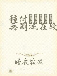种付おじさんと无删减在线